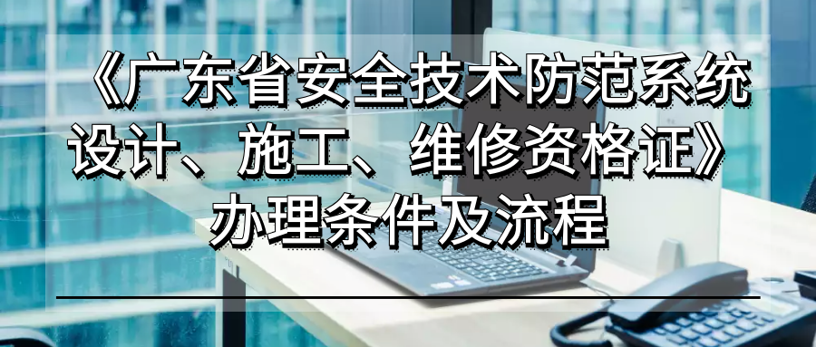 《广东省安全技术防范系统设计,施工,维修资格证》办理条件流程